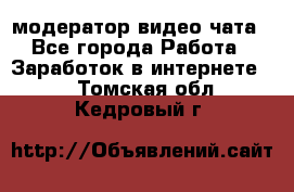 модератор видео-чата - Все города Работа » Заработок в интернете   . Томская обл.,Кедровый г.